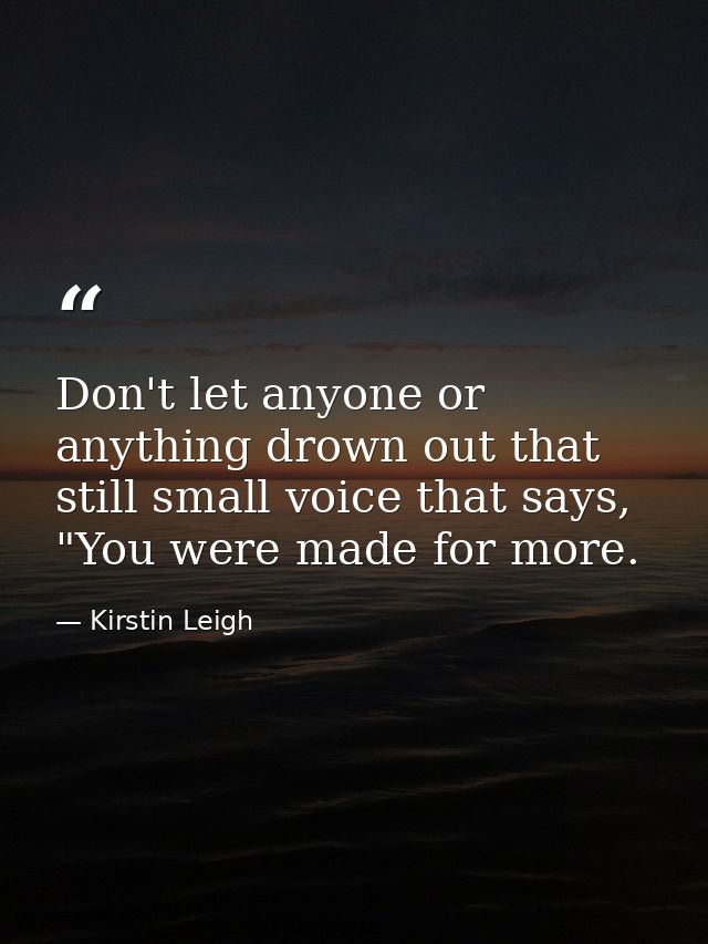 Don't let anyone or anything drown out that still small voice that says, "You were made for more. — Kirstin Leigh