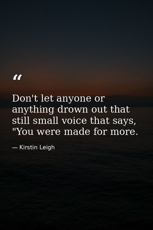 Don't let anyone or anything drown out that still small voice that says, "You were made for more. — Kirstin Leigh