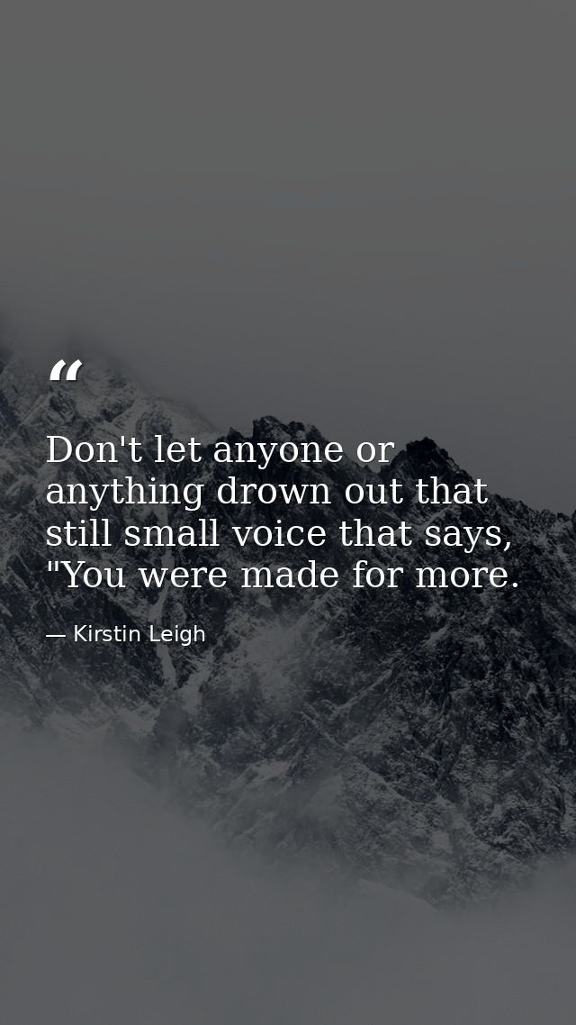 Don't let anyone or anything drown out that still small voice that says, "You were made for more. — Kirstin Leigh