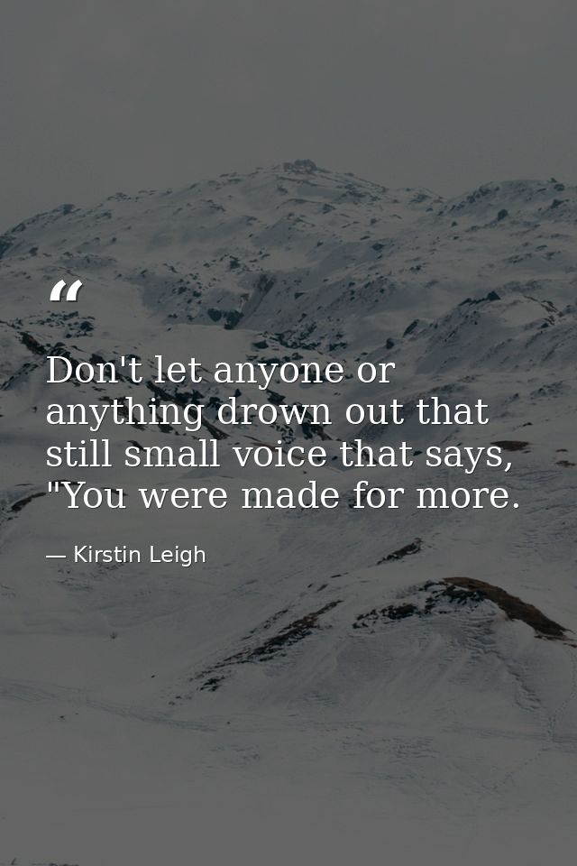 Don't let anyone or anything drown out that still small voice that says, "You were made for more. — Kirstin Leigh