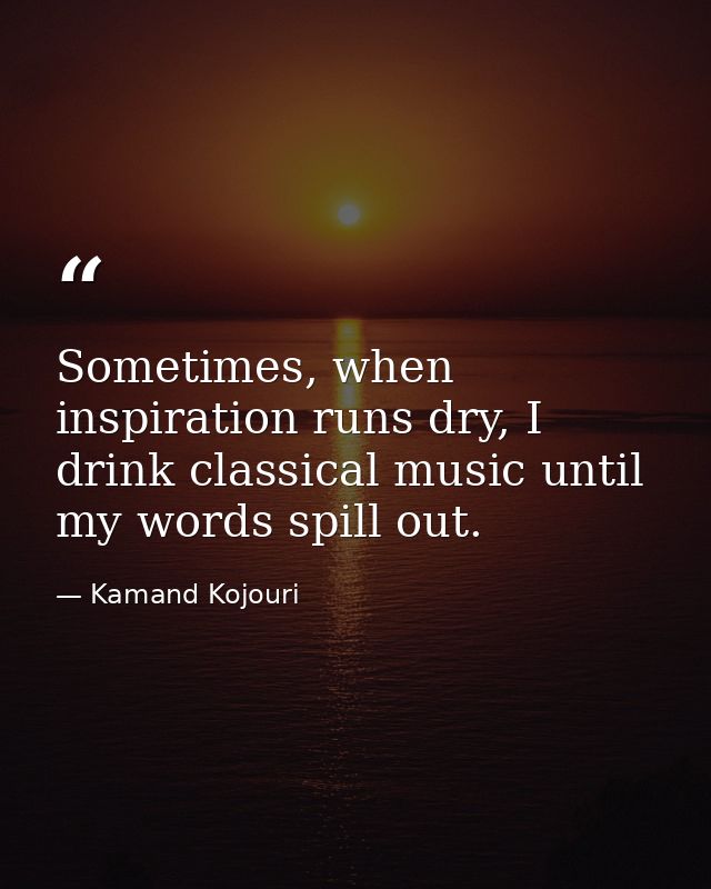 Sometimes, when inspiration runs dry, I drink classical music until my words spill out. — Kamand Kojouri
