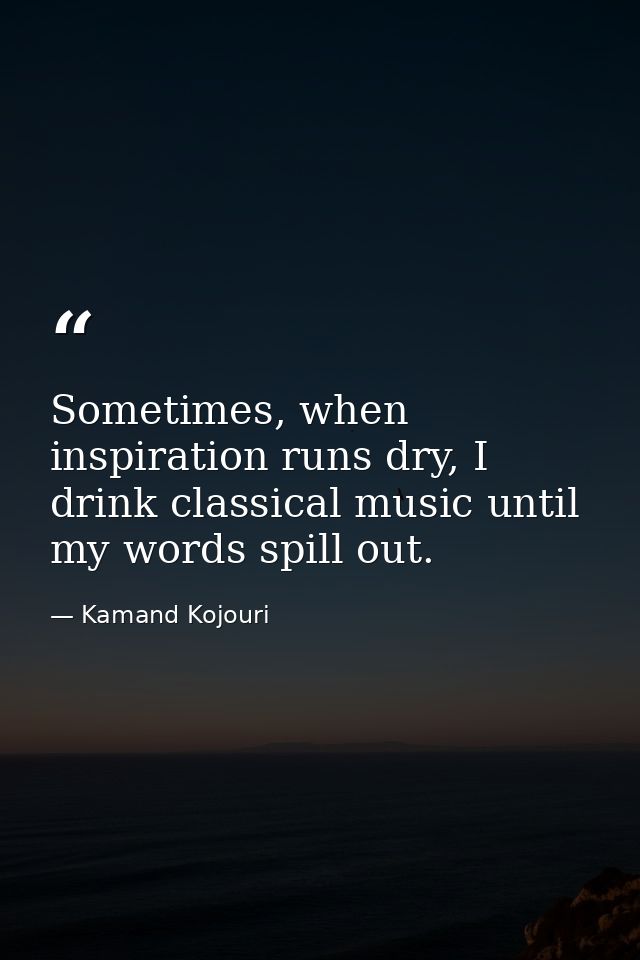 Sometimes, when inspiration runs dry, I drink classical music until my words spill out. — Kamand Kojouri