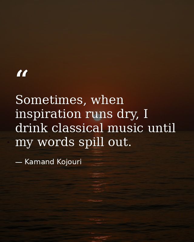 Sometimes, when inspiration runs dry, I drink classical music until my words spill out. — Kamand Kojouri