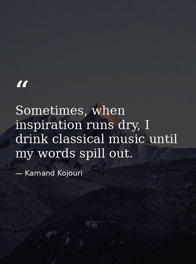 Sometimes, when inspiration runs dry, I drink classical music until my words spill out. — Kamand Kojouri