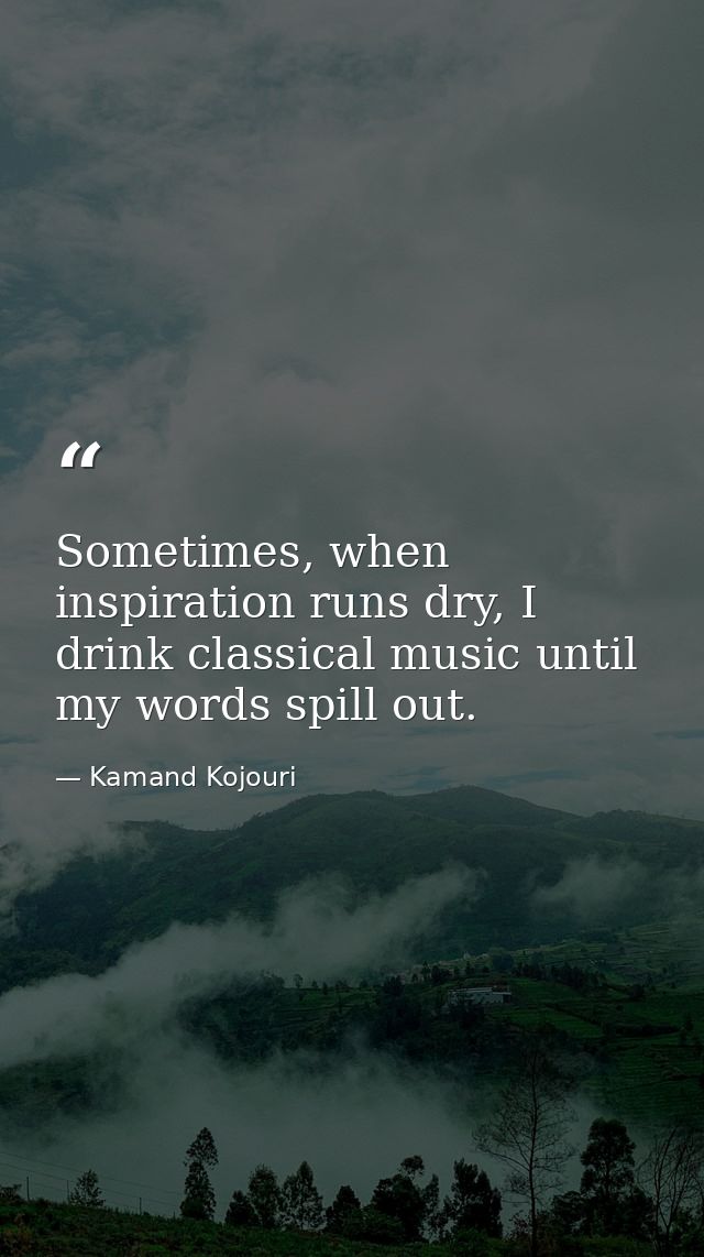 Sometimes, when inspiration runs dry, I drink classical music until my words spill out. — Kamand Kojouri