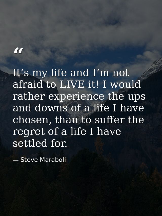 It’s my life and I’m not afraid to LIVE it! I would rather experience the ups and downs of a life I have chosen, than to — Steve Maraboli