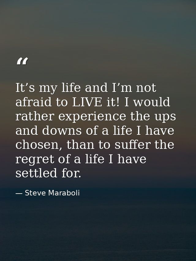 It’s my life and I’m not afraid to LIVE it! I would rather experience the ups and downs of a life I have chosen, than to — Steve Maraboli