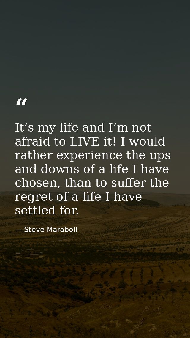 It’s my life and I’m not afraid to LIVE it! I would rather experience the ups and downs of a life I have chosen, than to — Steve Maraboli