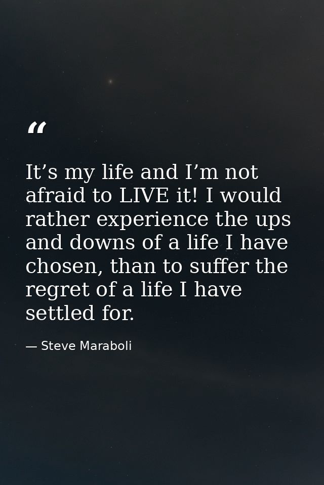 It’s my life and I’m not afraid to LIVE it! I would rather experience the ups and downs of a life I have chosen, than to — Steve Maraboli