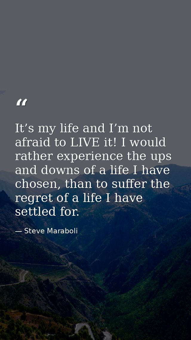 It’s my life and I’m not afraid to LIVE it! I would rather experience the ups and downs of a life I have chosen, than to — Steve Maraboli
