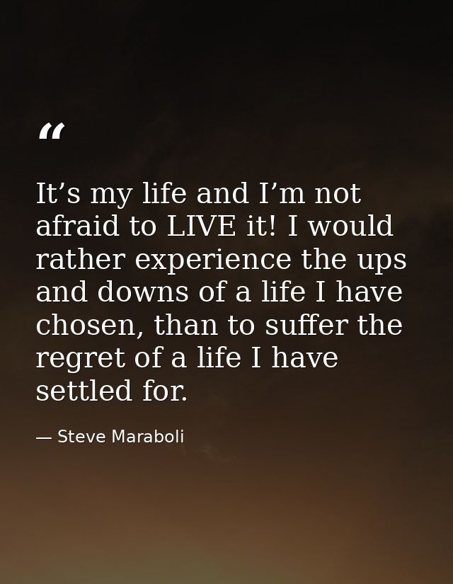 It’s my life and I’m not afraid to LIVE it! I would rather experience the ups and downs of a life I have chosen, than to — Steve Maraboli