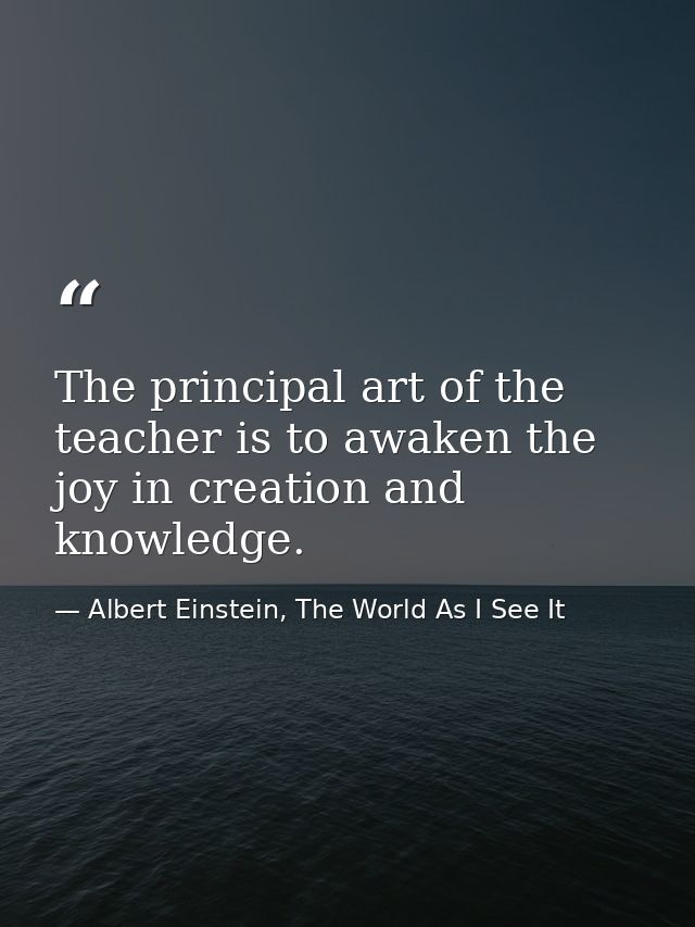 The principal art of the teacher is to awaken the joy in creation and knowledge. — Albert Einstein, The World As I See It