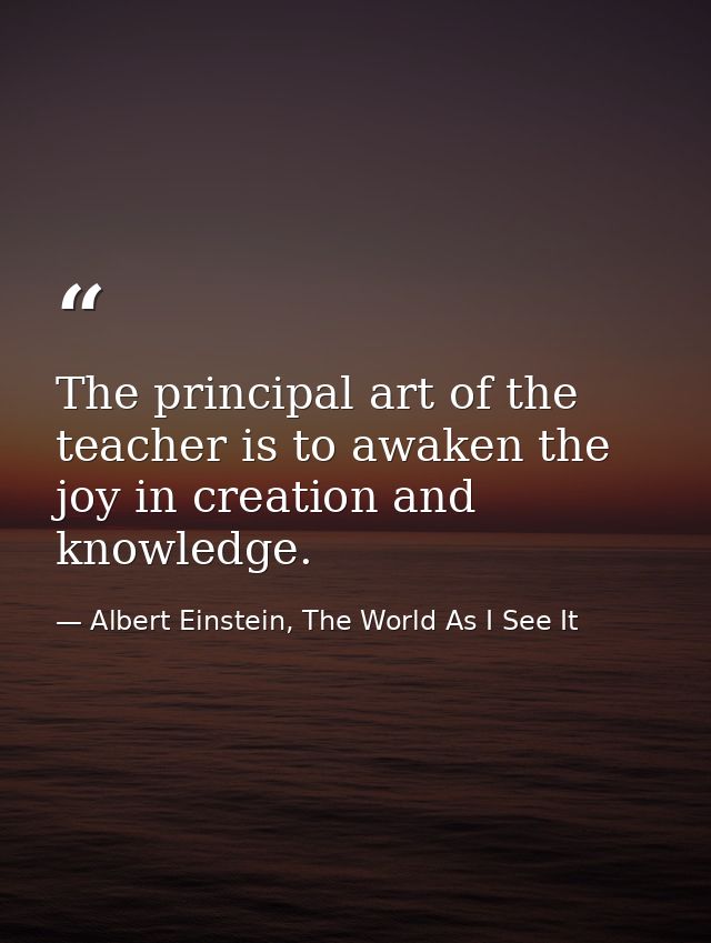 The principal art of the teacher is to awaken the joy in creation and knowledge. — Albert Einstein, The World As I See It