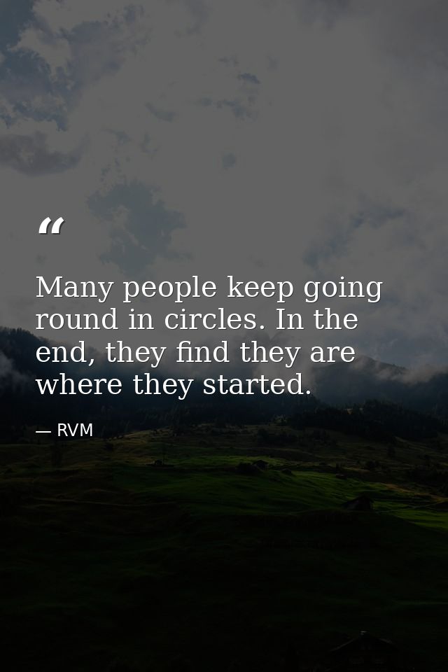 Many people keep going round in circles. In the end, they find they are where they started. — RVM