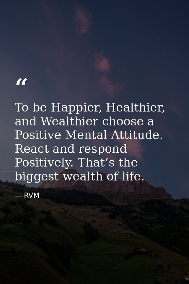 To be Happier, Healthier, and Wealthier choose a Positive Mental Attitude. React and respond Positively. That’s the bigg — RVM