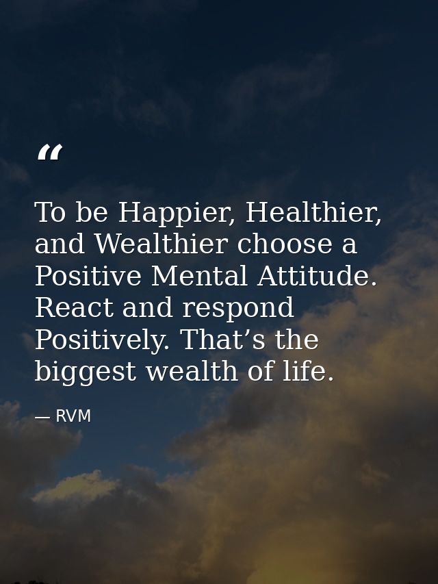 To be Happier, Healthier, and Wealthier choose a Positive Mental Attitude. React and respond Positively. That’s the bigg — RVM