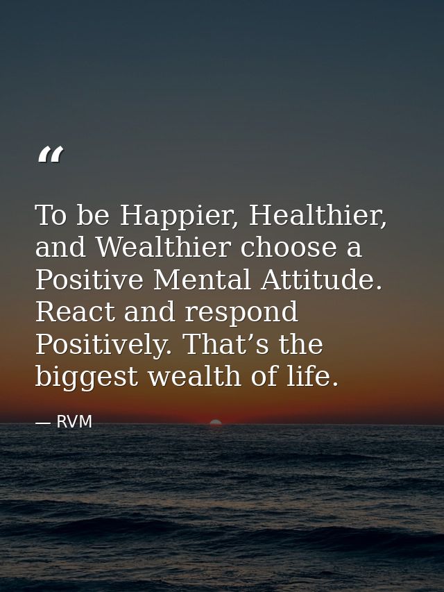 To be Happier, Healthier, and Wealthier choose a Positive Mental Attitude. React and respond Positively. That’s the bigg — RVM