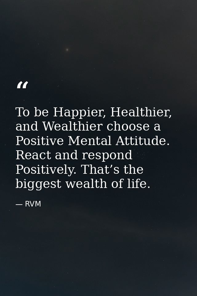 To be Happier, Healthier, and Wealthier choose a Positive Mental Attitude. React and respond Positively. That’s the bigg — RVM