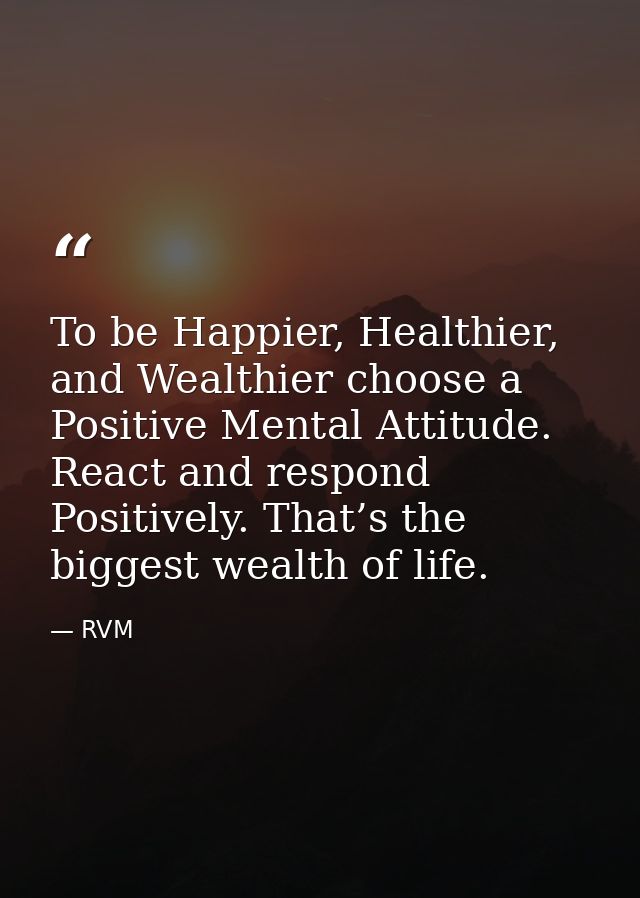 To be Happier, Healthier, and Wealthier choose a Positive Mental Attitude. React and respond Positively. That’s the bigg — RVM