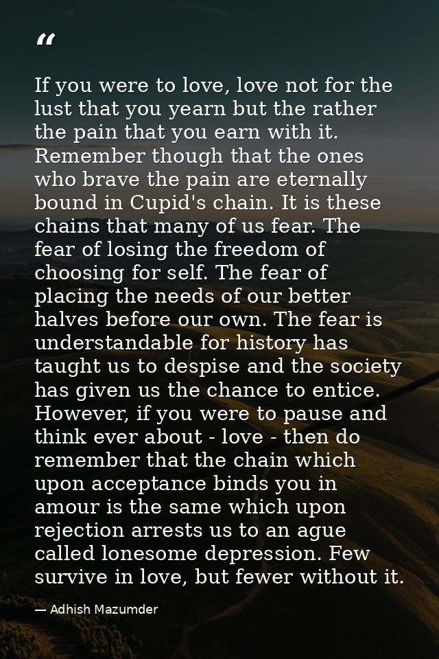 If you were to love, love not for the lust that you yearn but the rather the pain that you earn with it. Remember though — Adhish Mazumder