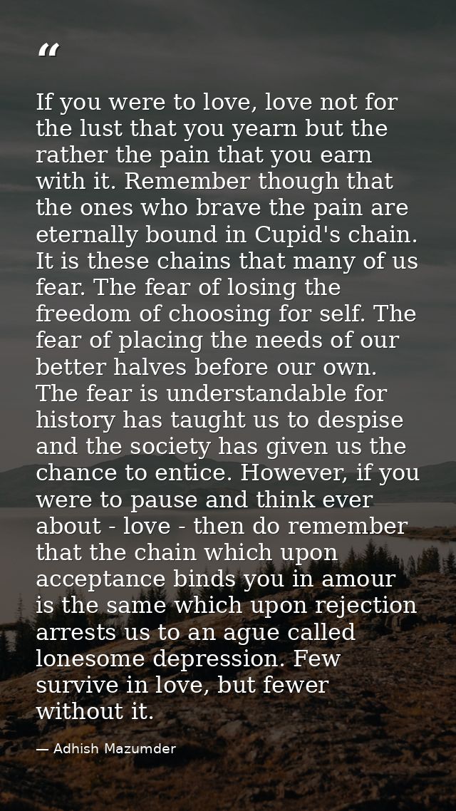 If you were to love, love not for the lust that you yearn but the rather the pain that you earn with it. Remember though — Adhish Mazumder