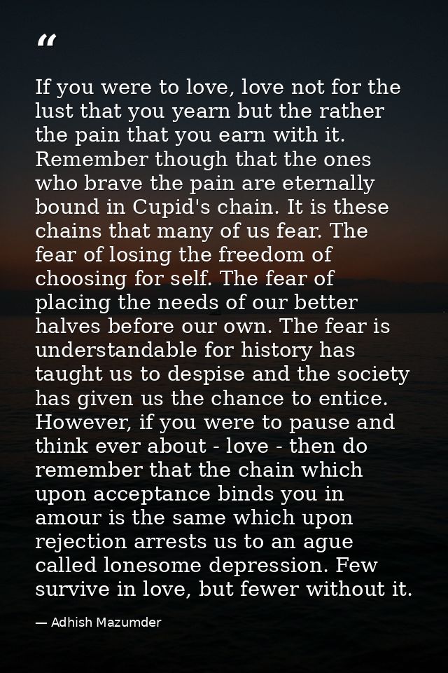 If you were to love, love not for the lust that you yearn but the rather the pain that you earn with it. Remember though — Adhish Mazumder