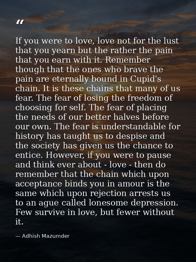 If you were to love, love not for the lust that you yearn but the rather the pain that you earn with it. Remember though — Adhish Mazumder