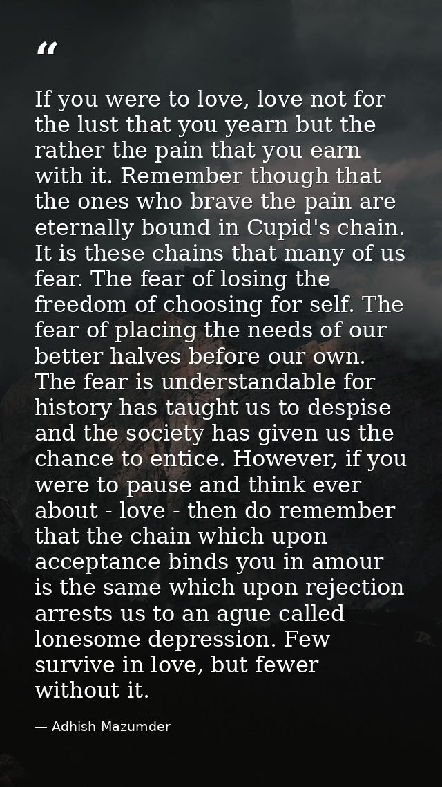 If you were to love, love not for the lust that you yearn but the rather the pain that you earn with it. Remember though — Adhish Mazumder