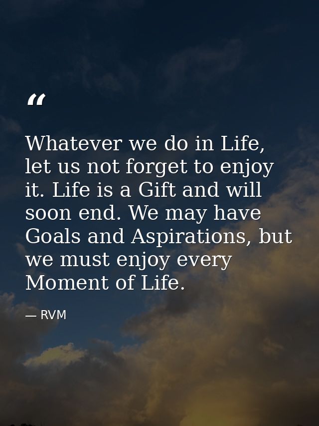 Whatever we do in Life, let us not forget to enjoy it. Life is a Gift and will soon end. We may have Goals and Aspiratio — RVM