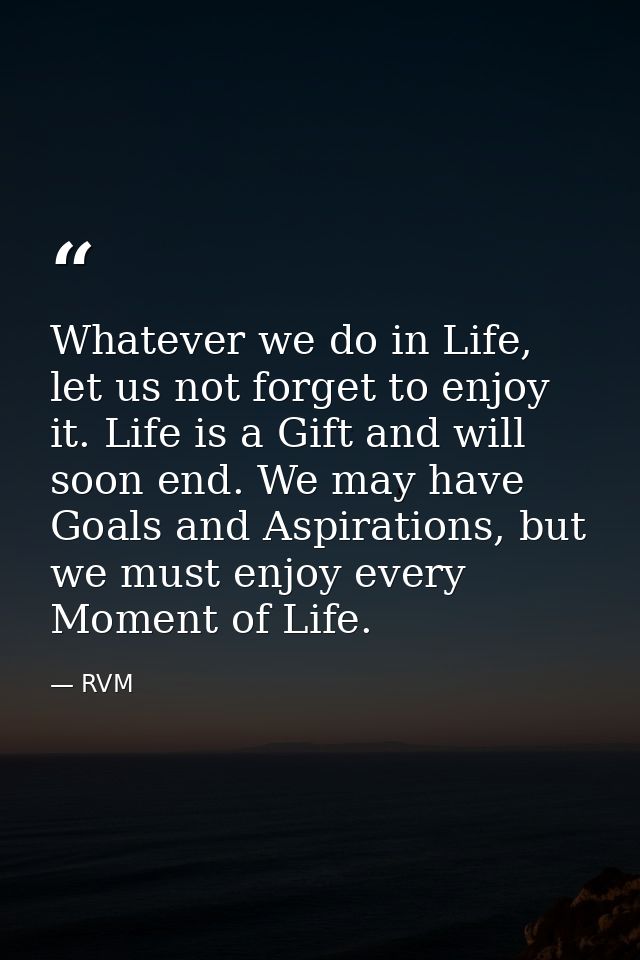 Whatever we do in Life, let us not forget to enjoy it. Life is a Gift and will soon end. We may have Goals and Aspiratio — RVM