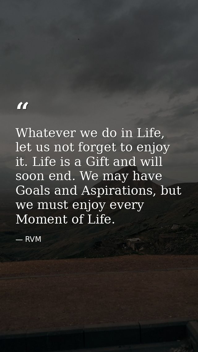 Whatever we do in Life, let us not forget to enjoy it. Life is a Gift and will soon end. We may have Goals and Aspiratio — RVM