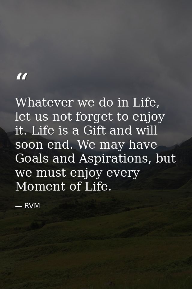Whatever we do in Life, let us not forget to enjoy it. Life is a Gift and will soon end. We may have Goals and Aspiratio — RVM