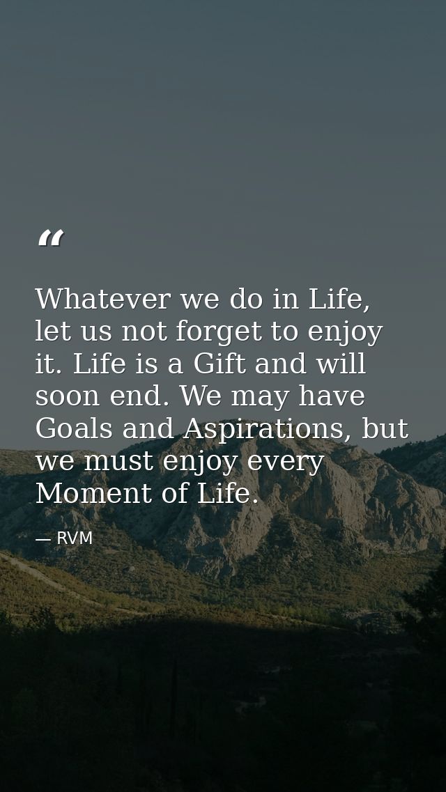Whatever we do in Life, let us not forget to enjoy it. Life is a Gift and will soon end. We may have Goals and Aspiratio — RVM