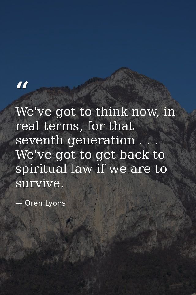 We've got to think now, in real terms, for that seventh generation . . . We've got to get back to spiritual law if we ar — Oren Lyons