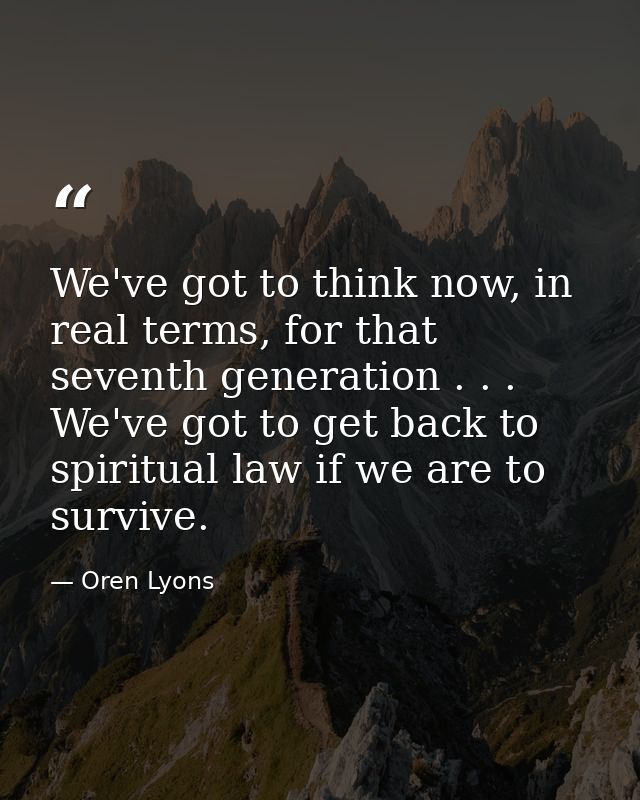 We've got to think now, in real terms, for that seventh generation . . . We've got to get back to spiritual law if we ar — Oren Lyons