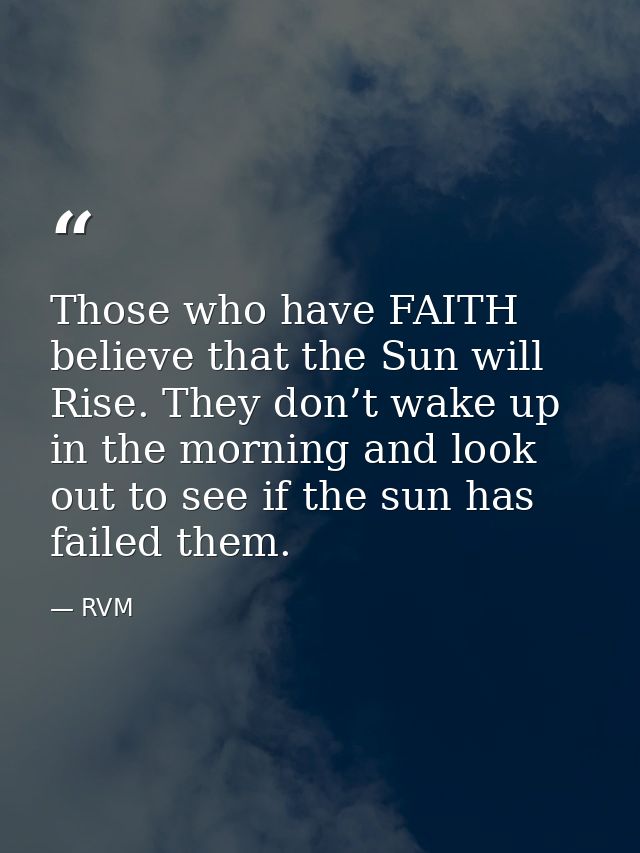 Those who have FAITH believe that the Sun will Rise. They don’t wake up in the morning and look out to see if the sun ha — RVM