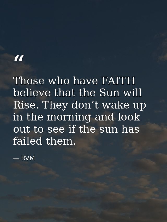 Those who have FAITH believe that the Sun will Rise. They don’t wake up in the morning and look out to see if the sun ha — RVM