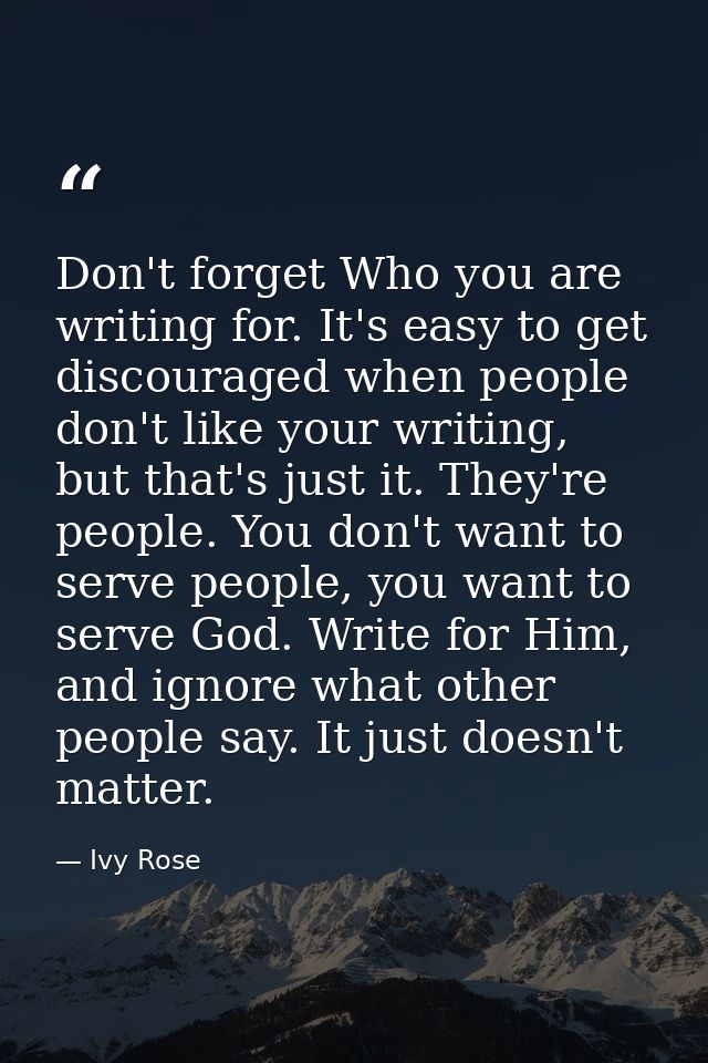 Don't forget Who you are writing for. It's easy to get discouraged when people don't like your writing, but that's just  — Ivy Rose
