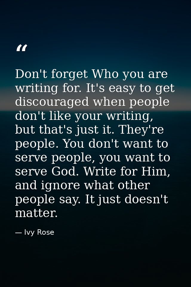 Don't forget Who you are writing for. It's easy to get discouraged when people don't like your writing, but that's just  — Ivy Rose