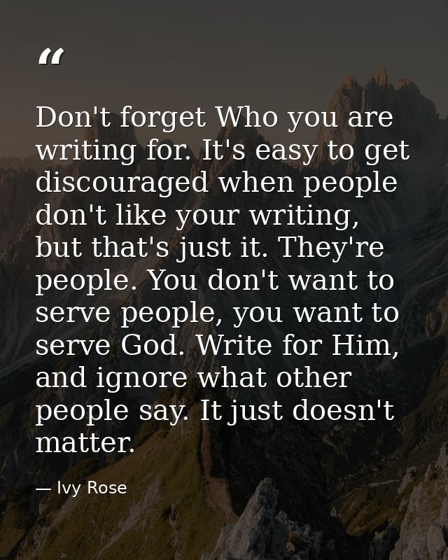 Don't forget Who you are writing for. It's easy to get discouraged when people don't like your writing, but that's just  — Ivy Rose