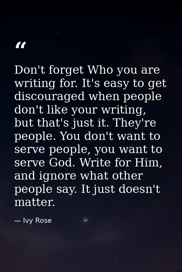 Don't forget Who you are writing for. It's easy to get discouraged when people don't like your writing, but that's just  — Ivy Rose