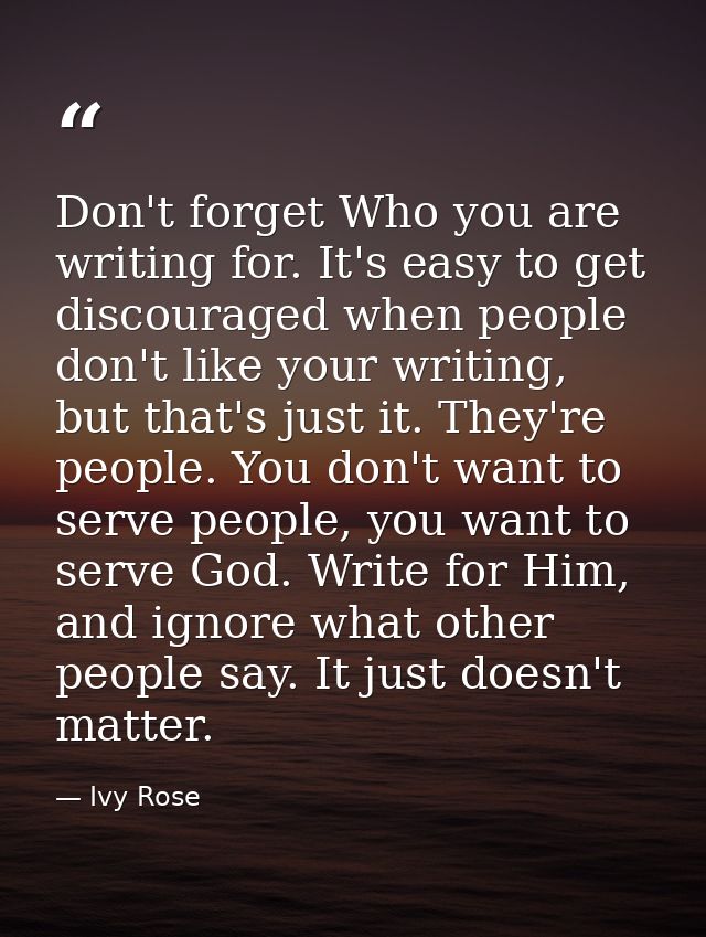 Don't forget Who you are writing for. It's easy to get discouraged when people don't like your writing, but that's just  — Ivy Rose
