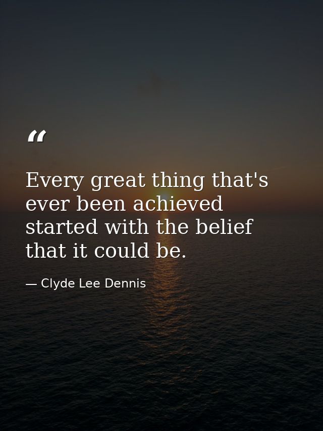 Every great thing that's ever been achieved started with the belief that it could be. — Clyde Lee Dennis