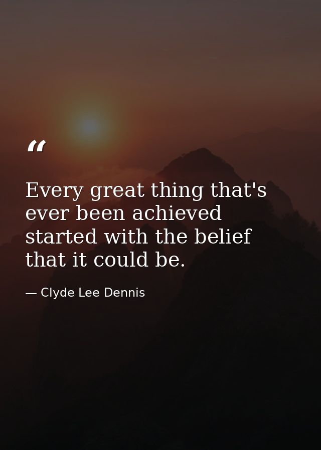 Every great thing that's ever been achieved started with the belief that it could be. — Clyde Lee Dennis