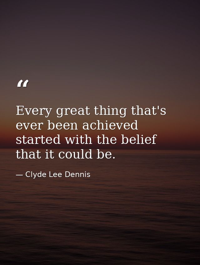 Every great thing that's ever been achieved started with the belief that it could be. — Clyde Lee Dennis