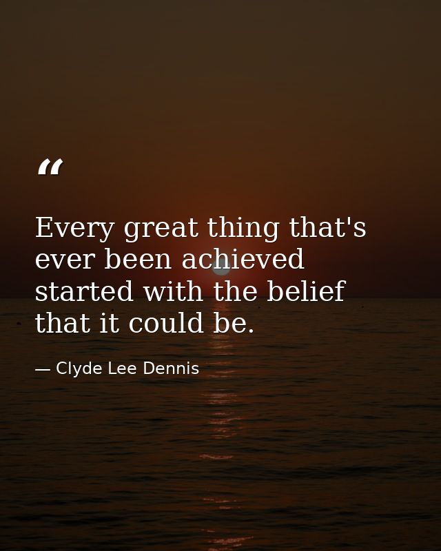 Every great thing that's ever been achieved started with the belief that it could be. — Clyde Lee Dennis