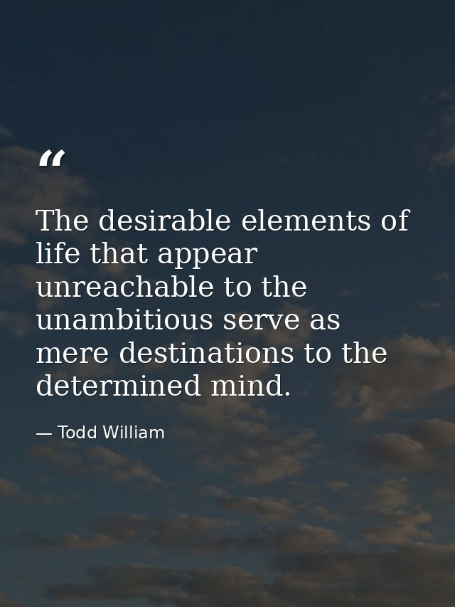 The desirable elements of life that appear unreachable to the unambitious serve as mere destinations to the determined m — Todd William