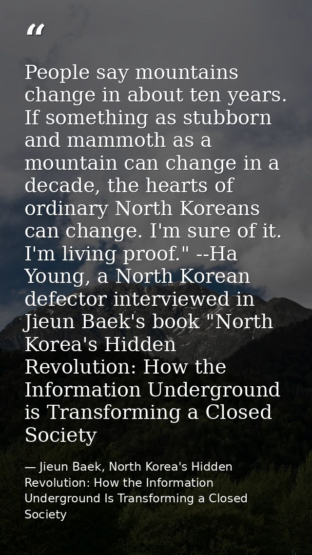 People say mountains change in about ten years. If something as stubborn and mammoth as a mountain can change in a decad — Jieun Baek, North Korea's Hidden Revolution: How the Information Underground Is Transforming a Closed Society