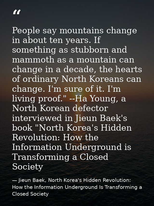 People say mountains change in about ten years. If something as stubborn and mammoth as a mountain can change in a decad — Jieun Baek, North Korea's Hidden Revolution: How the Information Underground Is Transforming a Closed Society