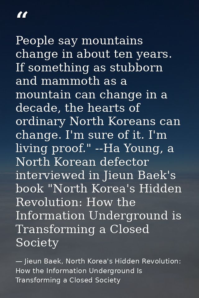 People say mountains change in about ten years. If something as stubborn and mammoth as a mountain can change in a decad — Jieun Baek, North Korea's Hidden Revolution: How the Information Underground Is Transforming a Closed Society
